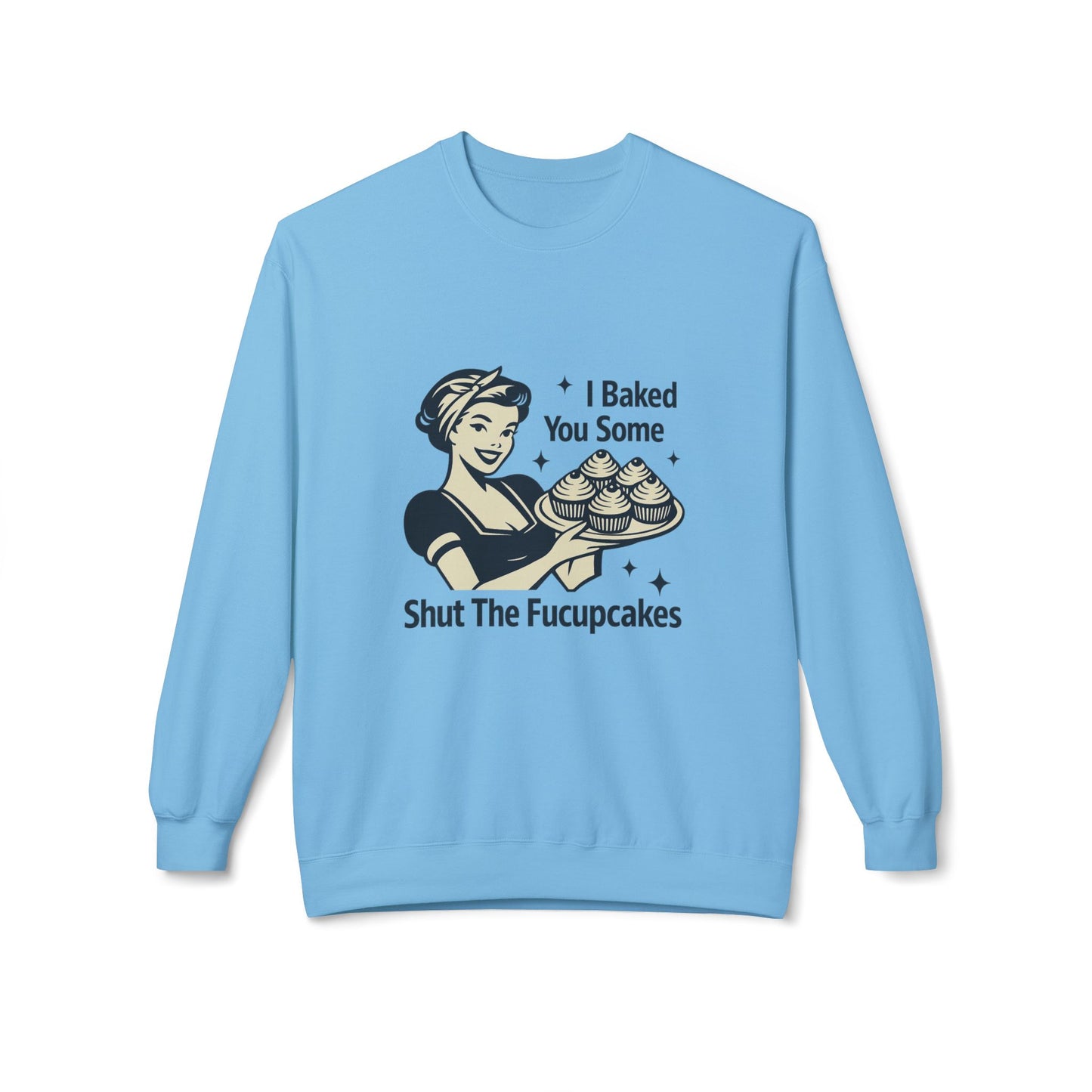 I Baked You Some Shut the F*ckupcakes Sweatshirt