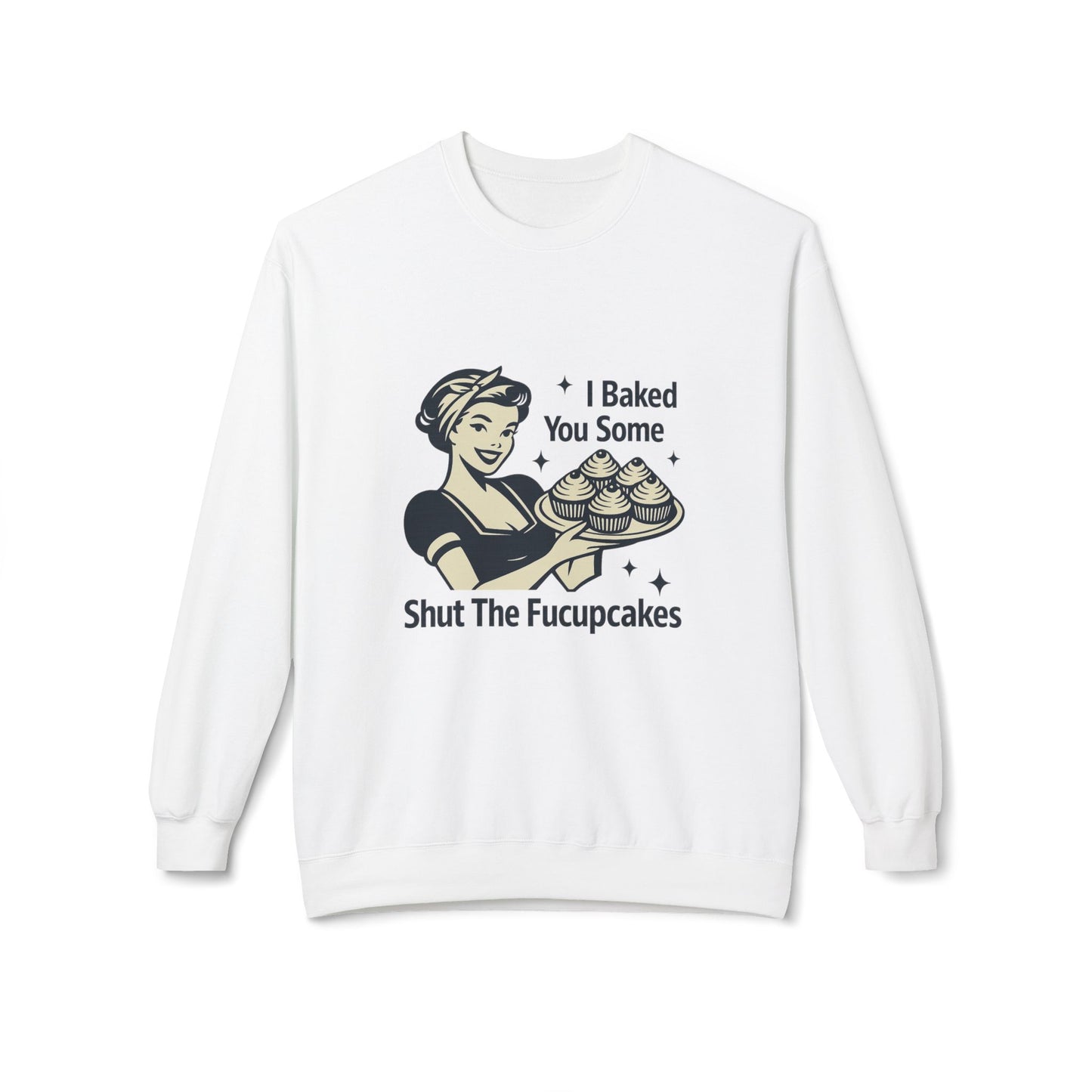 I Baked You Some Shut the F*ckupcakes Sweatshirt