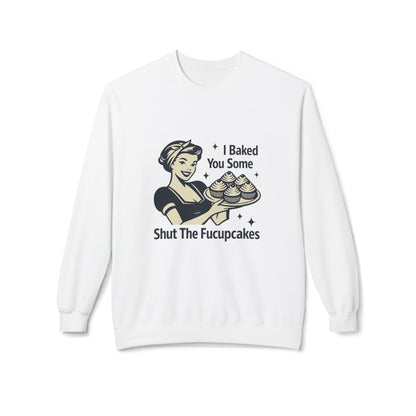 I Baked You Some Shut the F*ckupcakes Sweatshirt