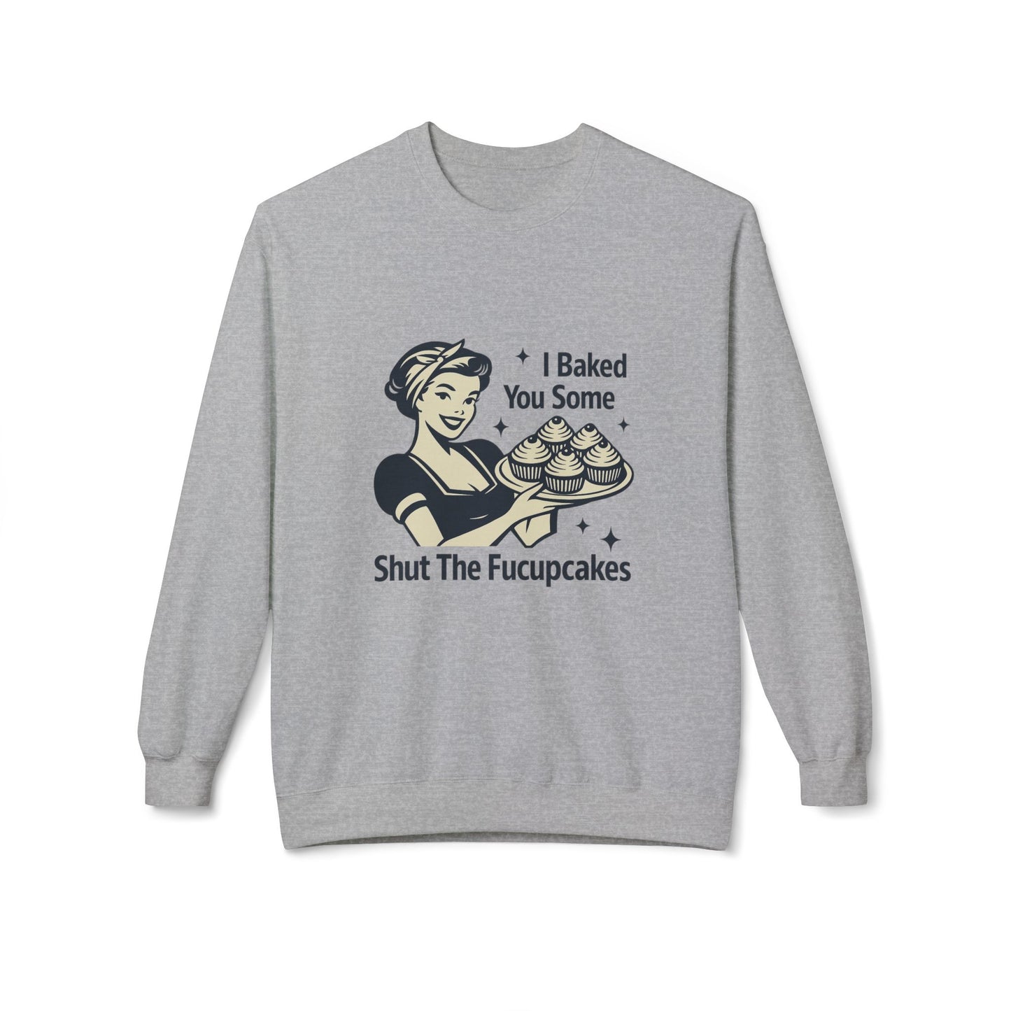 I Baked You Some Shut the F*ckupcakes Sweatshirt