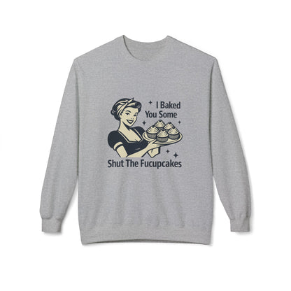 I Baked You Some Shut the F*ckupcakes Sweatshirt
